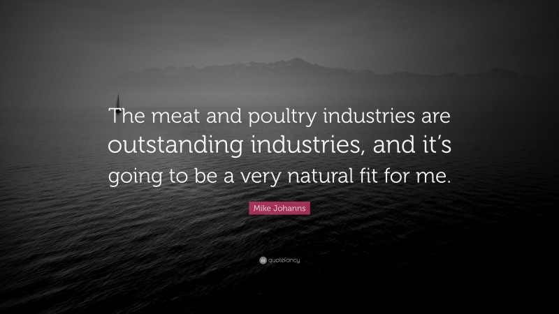 Mike Johanns Quote: “The meat and poultry industries are outstanding industries, and it’s going to be a very natural fit for me.”
