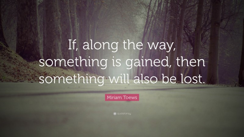 Miriam Toews Quote: “If, along the way, something is gained, then something will also be lost.”