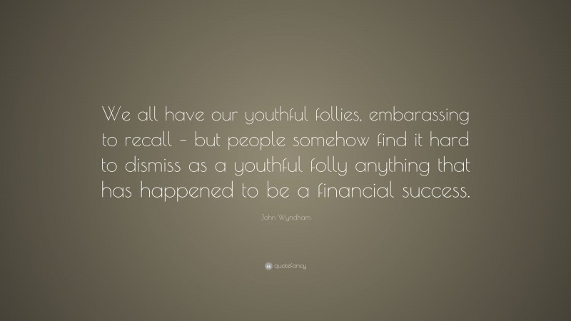 John Wyndham Quote: “We all have our youthful follies, embarassing to recall – but people somehow find it hard to dismiss as a youthful folly anything that has happened to be a financial success.”