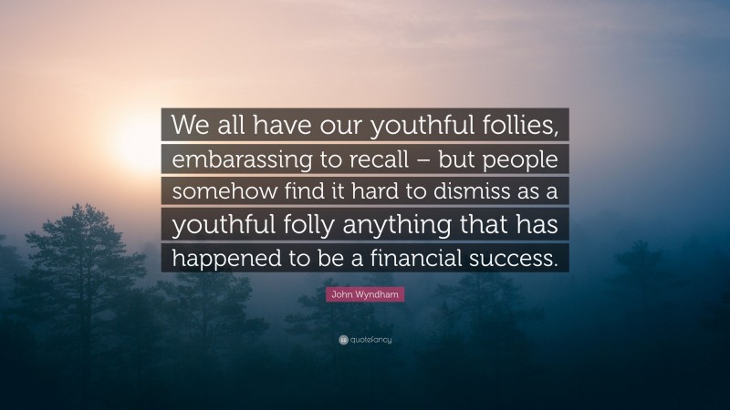 John Wyndham Quote: “We all have our youthful follies, embarassing to recall – but people somehow find it hard to dismiss as a youthful folly anything that has happened to be a financial success.”