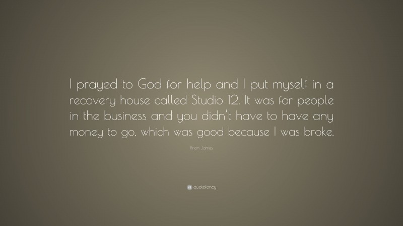 Brion James Quote: “I prayed to God for help and I put myself in a recovery house called Studio 12. It was for people in the business and you didn’t have to have any money to go, which was good because I was broke.”