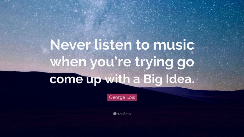 George Lois Quote: “Never listen to music when you’re trying go come up with a Big Idea.”