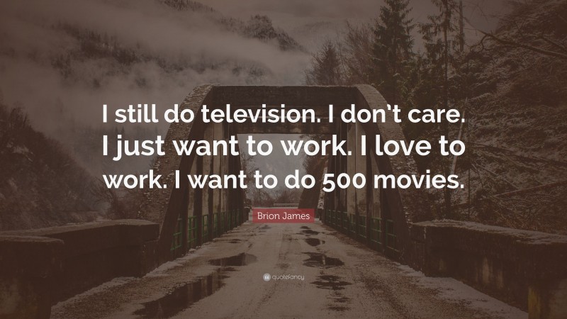 Brion James Quote: “I still do television. I don’t care. I just want to work. I love to work. I want to do 500 movies.”