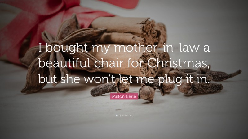 Milton Berle Quote: “I bought my mother-in-law a beautiful chair for Christmas, but she won’t let me plug it in.”