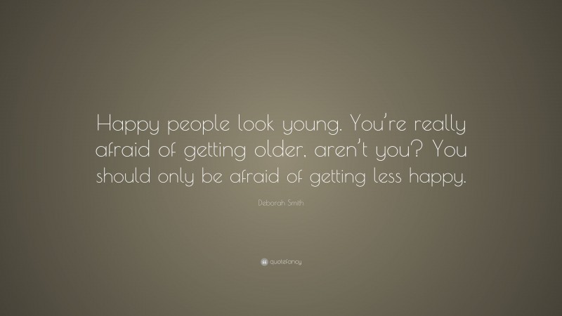 Deborah Smith Quote: “Happy people look young. You’re really afraid of getting older, aren’t you? You should only be afraid of getting less happy.”