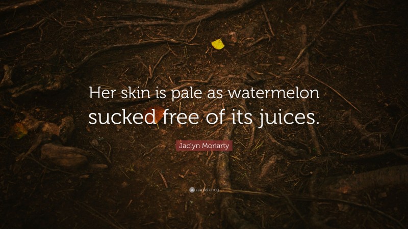 Jaclyn Moriarty Quote: “Her skin is pale as watermelon sucked free of its juices.”