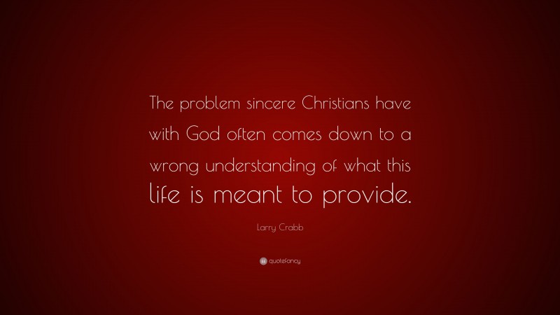 Larry Crabb Quote: “The problem sincere Christians have with God often comes down to a wrong understanding of what this life is meant to provide.”