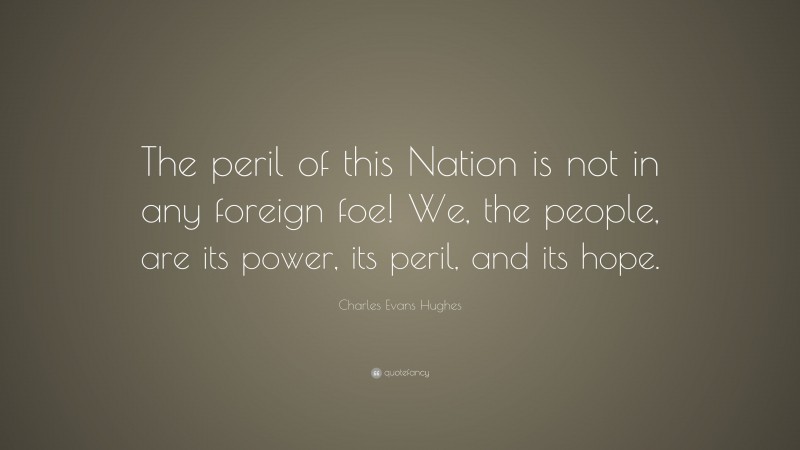 Charles Evans Hughes Quote: “The peril of this Nation is not in any foreign foe! We, the people, are its power, its peril, and its hope.”