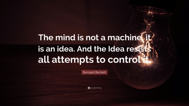 Bernard Beckett Quote: “The mind is not a machine, it is an idea. And the Idea resists all attempts to control it.”