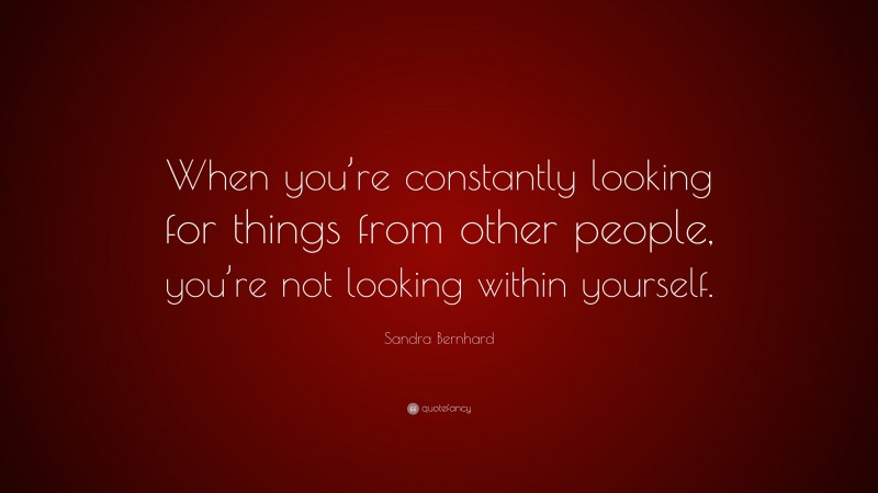 Sandra Bernhard Quote: “When you’re constantly looking for things from other people, you’re not looking within yourself.”