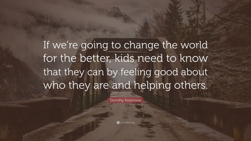 Dorothy Koomson Quote: “If we’re going to change the world for the better, kids need to know that they can by feeling good about who they are and helping others.”