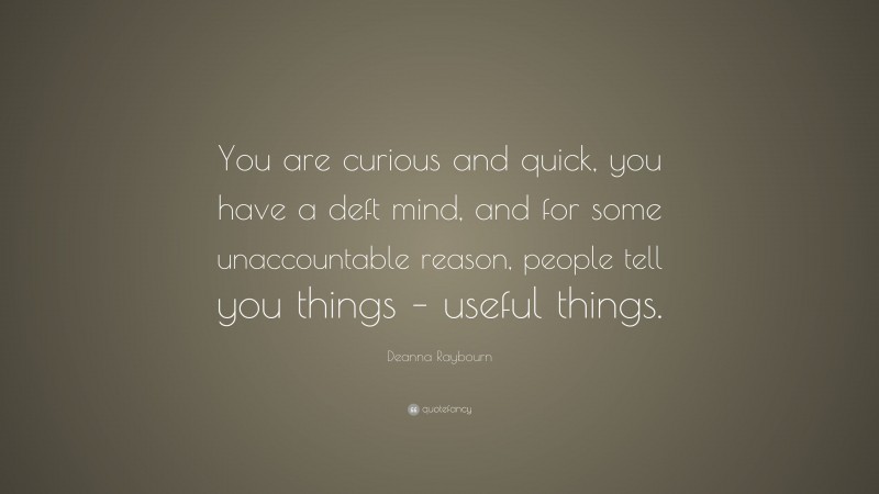 Deanna Raybourn Quote: “You are curious and quick, you have a deft mind, and for some unaccountable reason, people tell you things – useful things.”