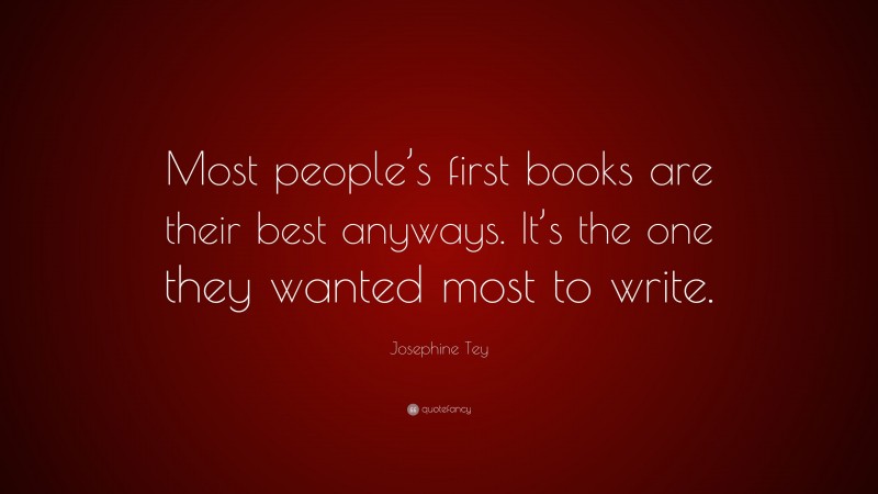 Josephine Tey Quote: “Most people’s first books are their best anyways. It’s the one they wanted most to write.”