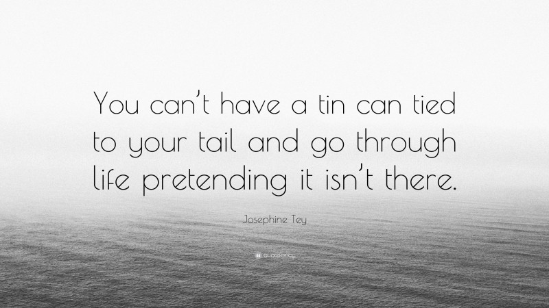 Josephine Tey Quote: “You can’t have a tin can tied to your tail and go through life pretending it isn’t there.”