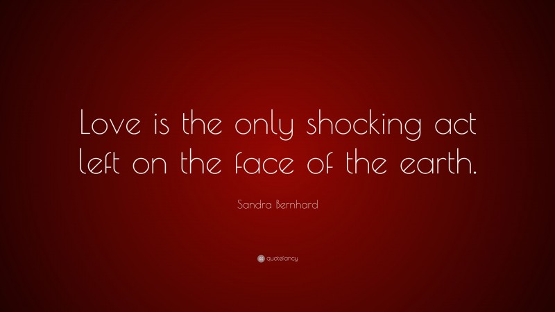 Sandra Bernhard Quote: “Love is the only shocking act left on the face of the earth.”