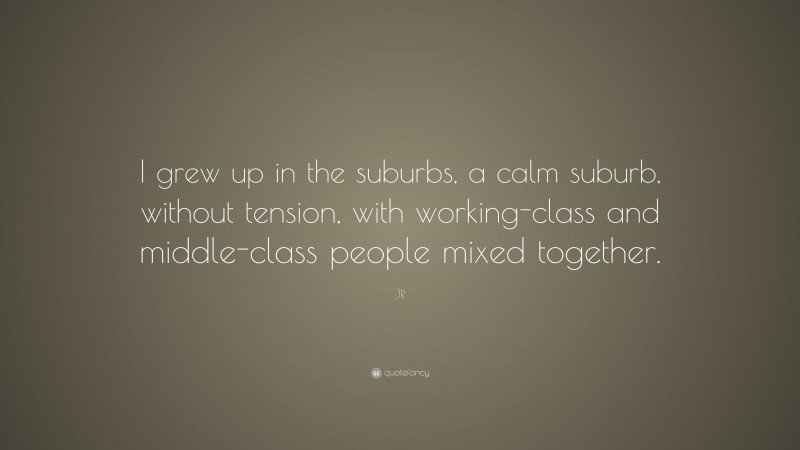 JR Quote: “I grew up in the suburbs, a calm suburb, without tension, with working-class and middle-class people mixed together.”