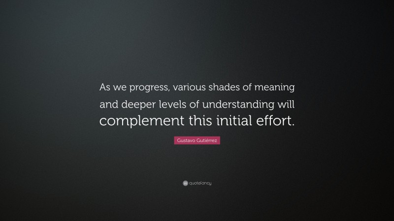 Gustavo Gutiérrez Quote: “As we progress, various shades of meaning and deeper levels of understanding will complement this initial effort.”