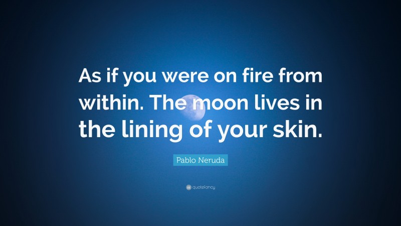 Pablo Neruda Quote: “As if you were on fire from within. The moon lives in the lining of your skin.”