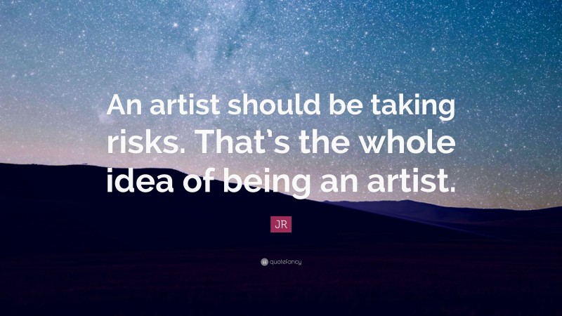 JR Quote: “An artist should be taking risks. That’s the whole idea of being an artist.”