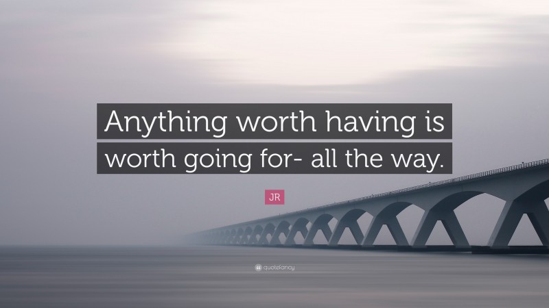 JR Quote: “Anything worth having is worth going for- all the way.”