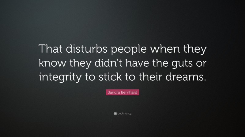 Sandra Bernhard Quote: “That disturbs people when they know they didn’t have the guts or integrity to stick to their dreams.”