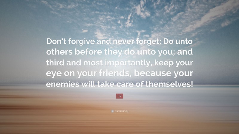 JR Quote: “Don’t forgive and never forget; Do unto others before they do unto you; and third and most importantly, keep your eye on your friends, because your enemies will take care of themselves!”