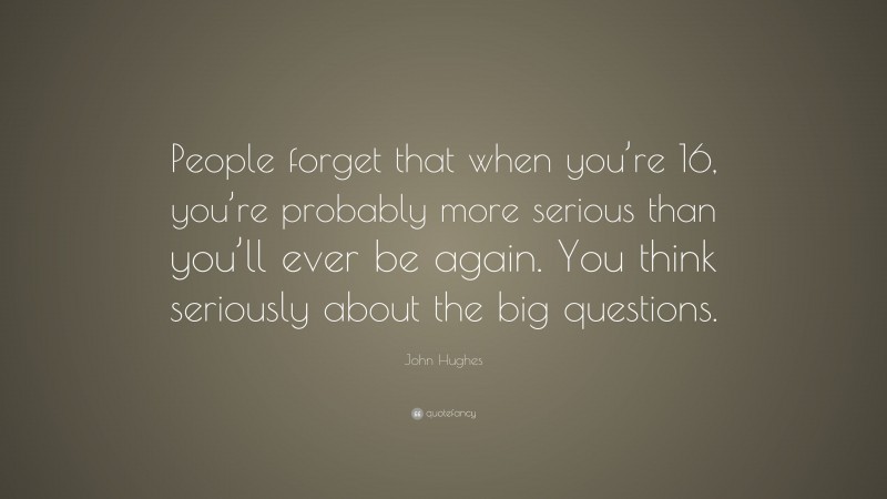 John Hughes Quote: “People forget that when you’re 16, you’re probably more serious than you’ll ever be again. You think seriously about the big questions.”