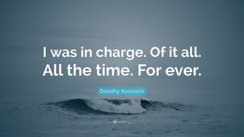 Dorothy Koomson Quote: “I was in charge. Of it all. All the time. For ever.”