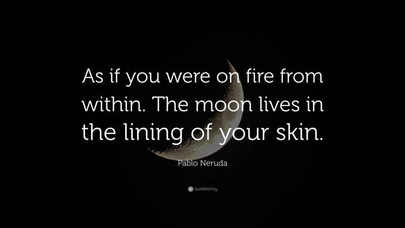 Pablo Neruda Quote: “As if you were on fire from within. The moon lives in the lining of your skin.”