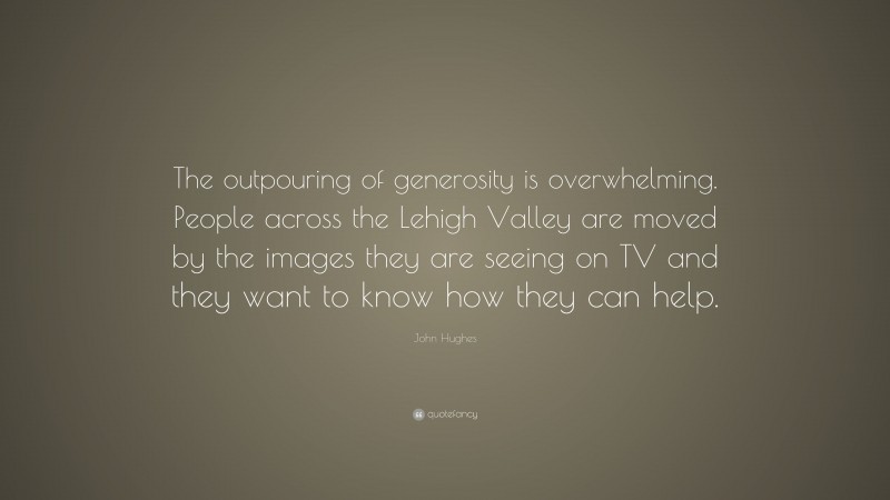John Hughes Quote: “The outpouring of generosity is overwhelming. People across the Lehigh Valley are moved by the images they are seeing on TV and they want to know how they can help.”