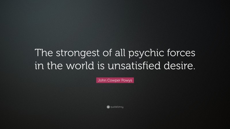 John Cowper Powys Quote: “The strongest of all psychic forces in the world is unsatisfied desire.”