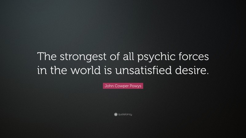 John Cowper Powys Quote: “The strongest of all psychic forces in the world is unsatisfied desire.”