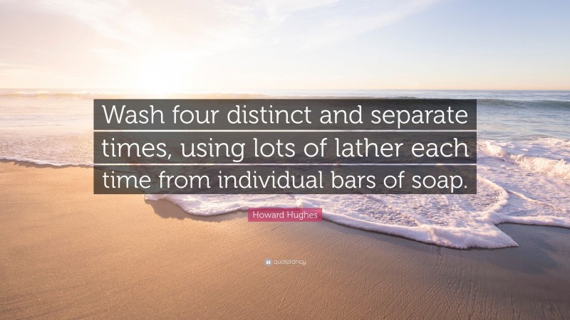 Howard Hughes Quote: “Wash four distinct and separate times, using lots of lather each time from individual bars of soap.”