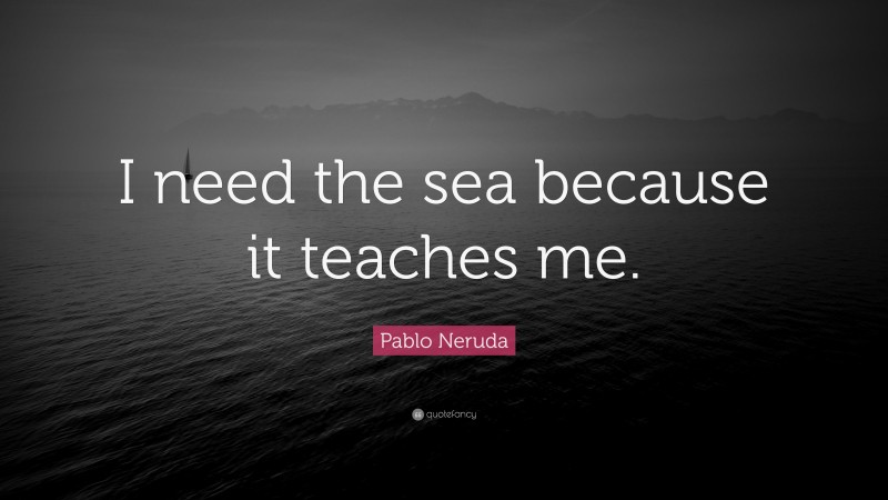 Pablo Neruda Quote: “I need the sea because it teaches me.”