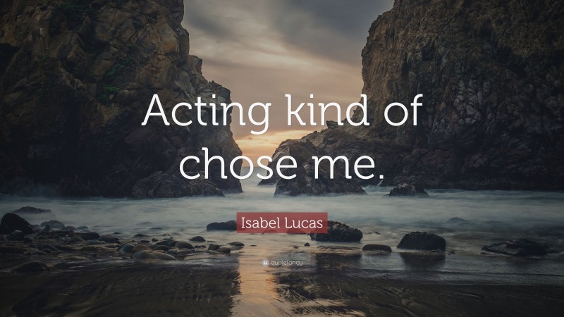 Isabel Lucas Quote: “Acting kind of chose me.”