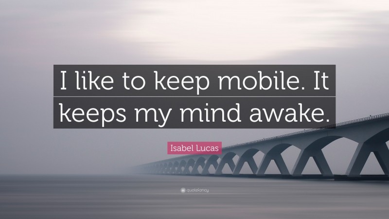 Isabel Lucas Quote: “I like to keep mobile. It keeps my mind awake.”