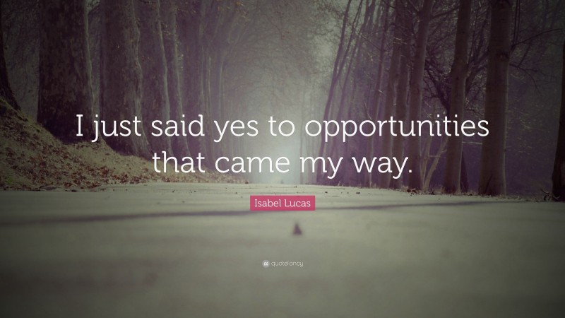 Isabel Lucas Quote: “I just said yes to opportunities that came my way.”