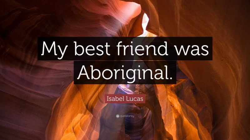 Isabel Lucas Quote: “My best friend was Aboriginal.”
