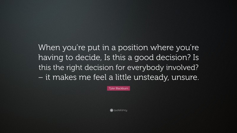 Tyler Blackburn Quote: “When you’re put in a position where you’re having to decide, Is this a good decision? Is this the right decision for everybody involved? – it makes me feel a little unsteady, unsure.”