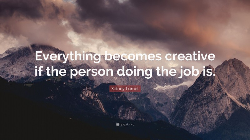 Sidney Lumet Quote: “Everything becomes creative if the person doing the job is.”