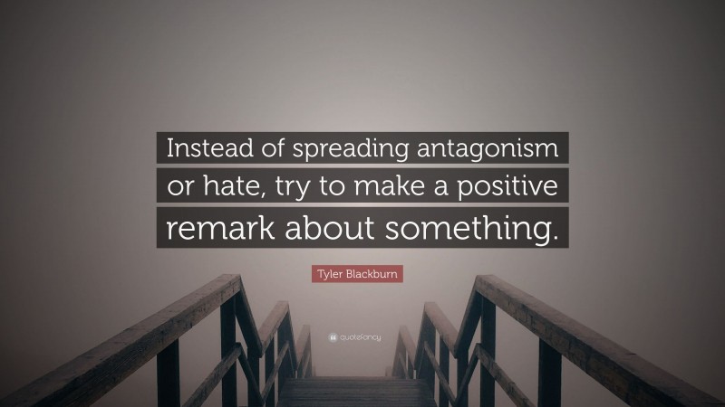 Tyler Blackburn Quote: “Instead of spreading antagonism or hate, try to make a positive remark about something.”