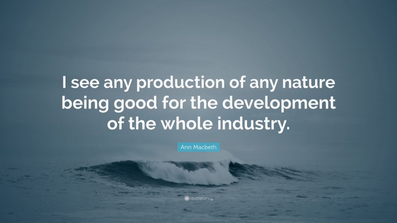 Ann Macbeth Quote: “I see any production of any nature being good for the development of the whole industry.”