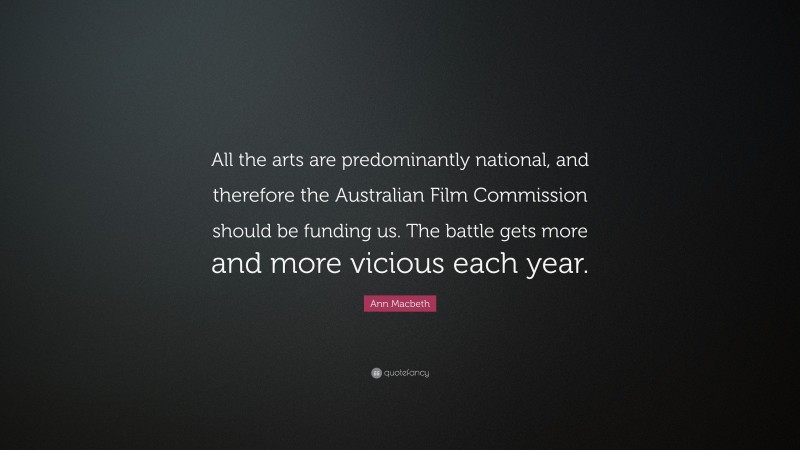 Ann Macbeth Quote: “All the arts are predominantly national, and therefore the Australian Film Commission should be funding us. The battle gets more and more vicious each year.”