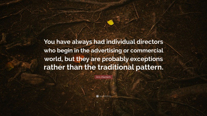 Ann Macbeth Quote: “You have always had individual directors who begin in the advertising or commercial world, but they are probably exceptions rather than the traditional pattern.”
