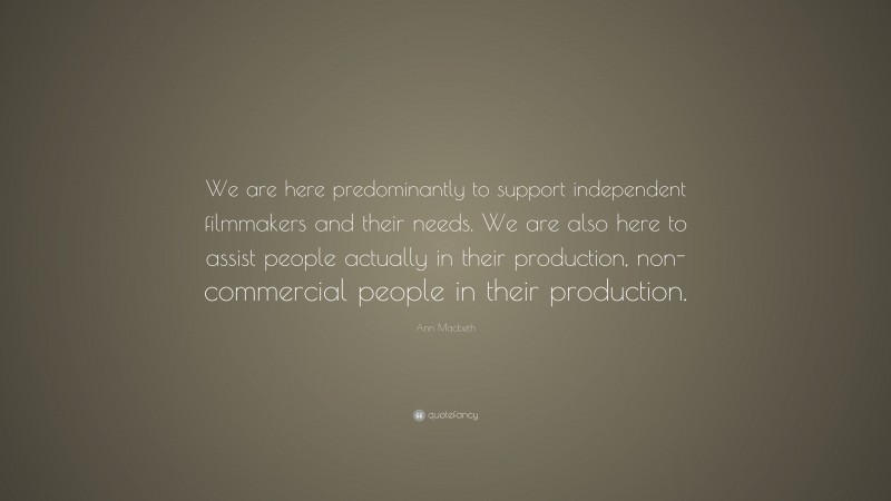 Ann Macbeth Quote: “We are here predominantly to support independent filmmakers and their needs. We are also here to assist people actually in their production, non-commercial people in their production.”