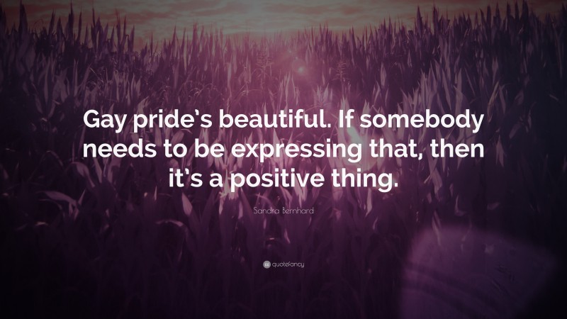 Sandra Bernhard Quote: “Gay pride’s beautiful. If somebody needs to be expressing that, then it’s a positive thing.”