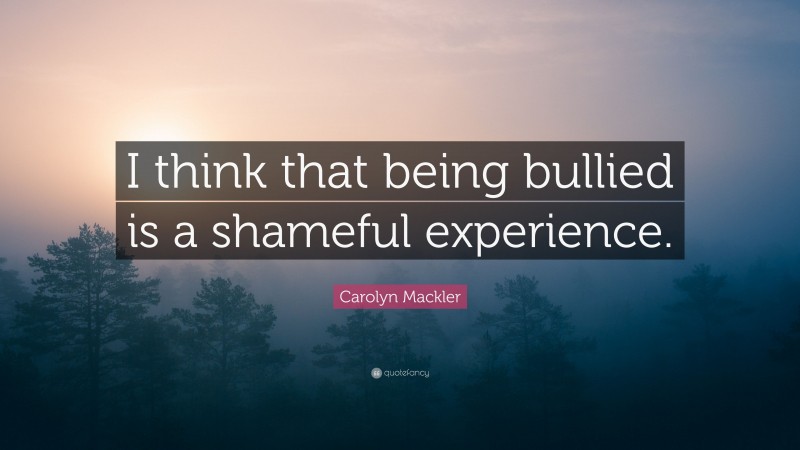 Carolyn Mackler Quote: “I think that being bullied is a shameful experience.”