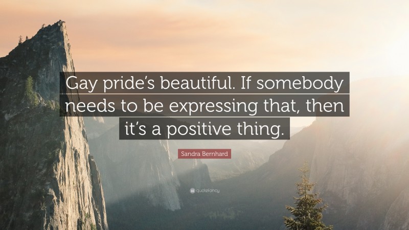 Sandra Bernhard Quote: “Gay pride’s beautiful. If somebody needs to be expressing that, then it’s a positive thing.”