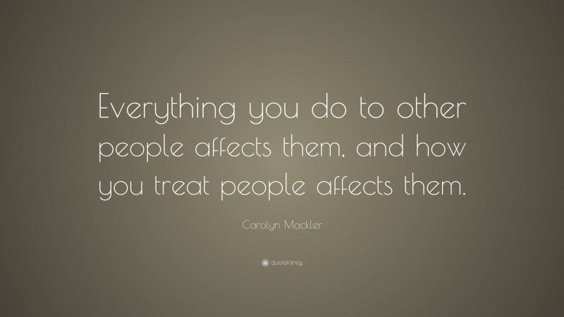 Carolyn Mackler Quote: “Everything you do to other people affects them, and how you treat people affects them.”