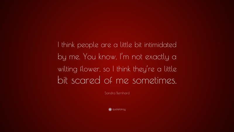 Sandra Bernhard Quote: “I think people are a little bit intimidated by me. You know, I’m not exactly a wilting flower, so I think they’re a little bit scared of me sometimes.”